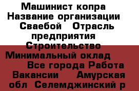 Машинист копра › Название организации ­ Сваебой › Отрасль предприятия ­ Строительство › Минимальный оклад ­ 30 000 - Все города Работа » Вакансии   . Амурская обл.,Селемджинский р-н